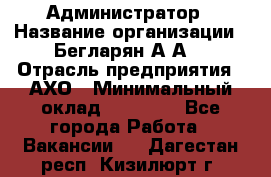 Администратор › Название организации ­ Бегларян А.А. › Отрасль предприятия ­ АХО › Минимальный оклад ­ 15 000 - Все города Работа » Вакансии   . Дагестан респ.,Кизилюрт г.